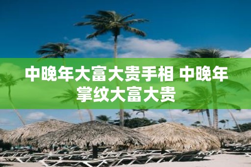 中晚年大富大贵手相 中晚年掌纹大富大贵
