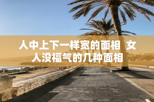 人中上下一样宽的面相 女人没福气的几种面相