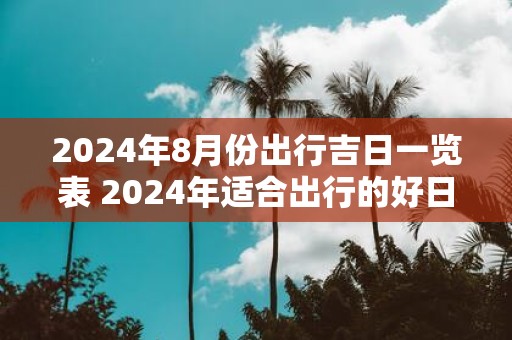 2025年8月份出行吉日一览表 2025年适合出行的好日子