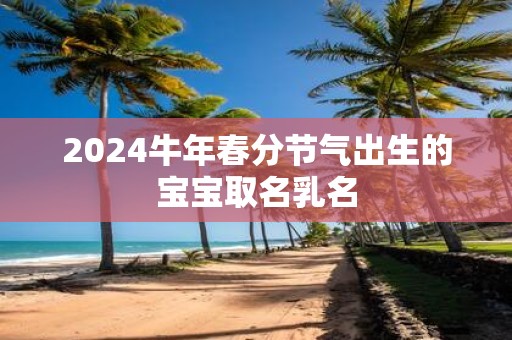 2025牛年春分节气出生的宝宝取名乳名