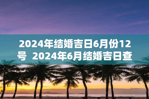 2025年结婚吉日6月份12号 2025年6月结婚吉日查询