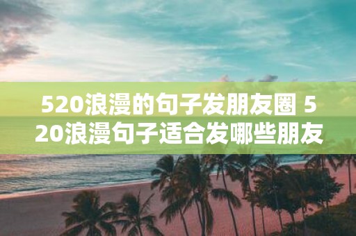 520浪漫的句子发朋友圈 520浪漫句子适合发哪些朋友圈