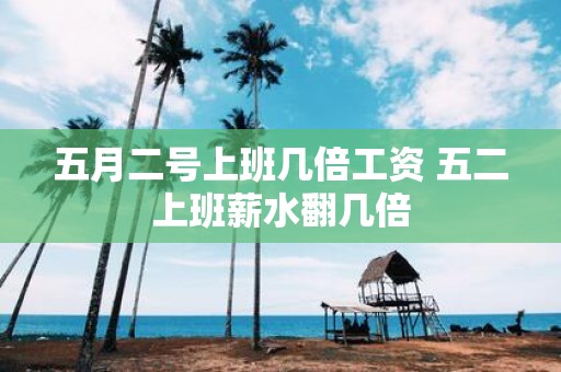 五月二号上班几倍工资 五二上班薪水翻几倍