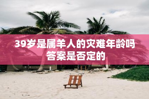 39岁是属羊人的灾难年龄吗 答案是否定的