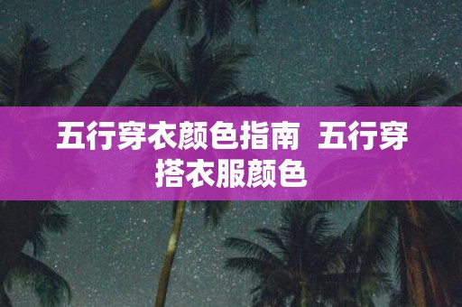 五行穿衣颜色指南 五行穿搭衣服颜色