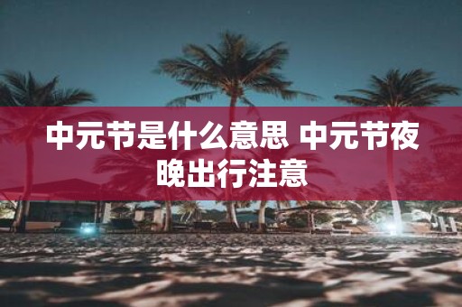中元节是什么意思 中元节夜晚出行注意