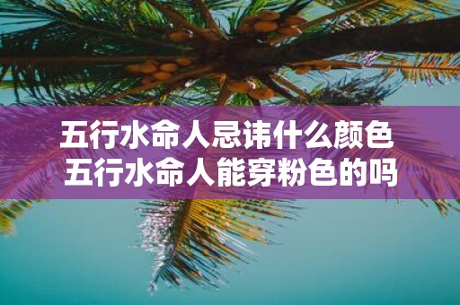 五行水命人忌讳什么颜色 五行水命人能穿粉色的吗