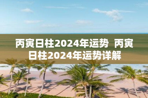 丙寅日柱2025年运势 丙寅日柱2025年运势详解