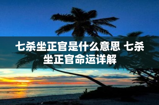 七杀坐正官是什么意思 七杀坐正官命运详解