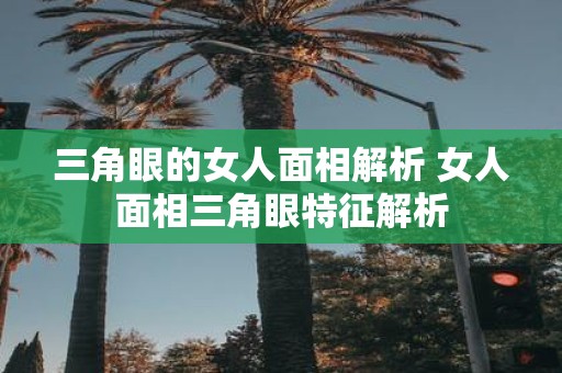 三角眼的女人面相解析 女人面相三角眼特征解析