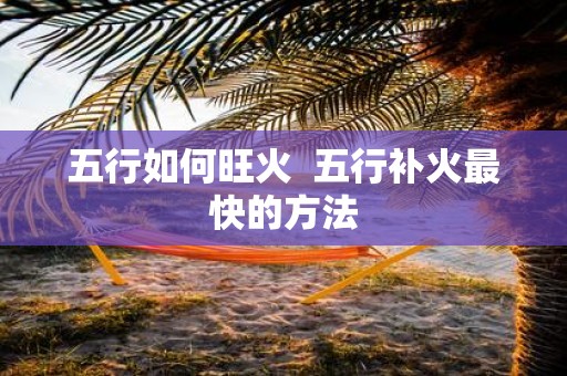 五行如何旺火 五行补火最快的方法