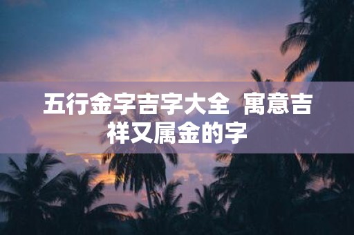 五行金字吉字大全 寓意吉祥又属金的字