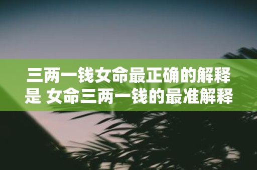 三两一钱女命最正确的解释是 女命三两一钱的最准解释