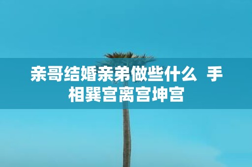 亲哥结婚亲弟做些什么 手相巽宫离宫坤宫