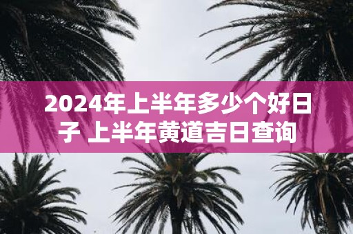 2025年上半年多少个好日子 上半年黄道吉日查询