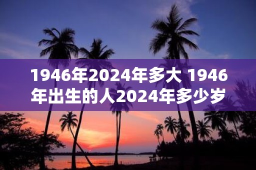 1946年2025年多大 1946年出生的人2025年多少岁
