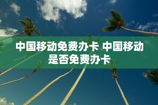 中国移动免费办卡 中国移动是否免费办卡