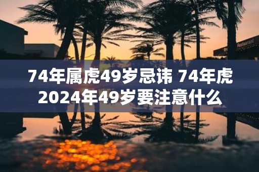 74年属虎49岁忌讳 74年虎2025年49岁要注意什么