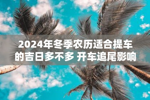 2025年冬季农历适合提车的吉日多不多 开车追尾影响风水么