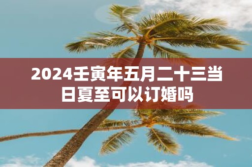 2025壬寅年五月二十三当日夏至可以订婚吗