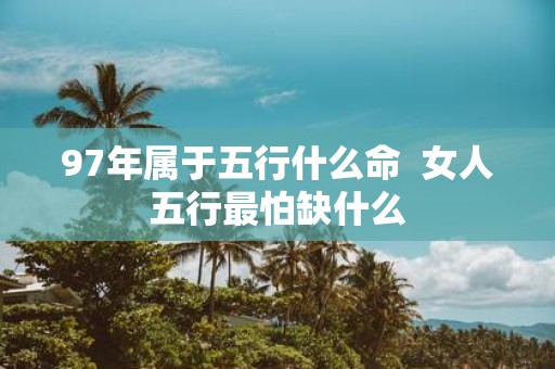 97年属于五行什么命 女人五行最怕缺什么