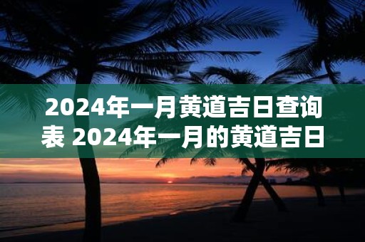 2025年一月黄道吉日查询表 2025年一月的黄道吉日是什么