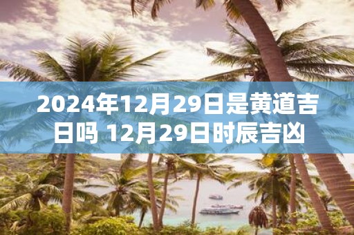 2025年12月29日是黄道吉日吗 12月29日时辰吉凶