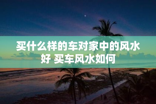 买什么样的车对家中的风水好 买车风水如何