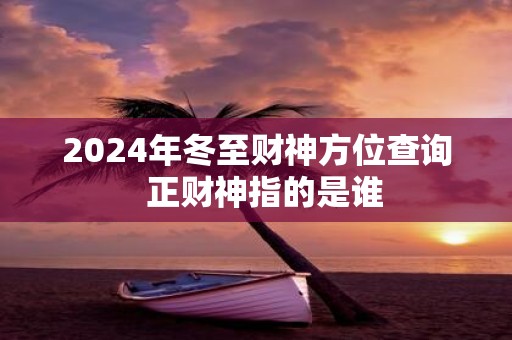 2025年冬至财神方位查询 正财神指的是谁