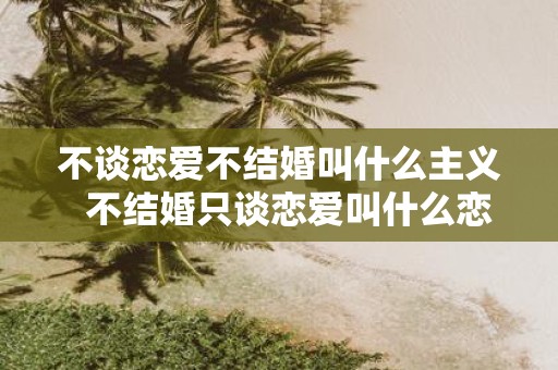 不谈恋爱不结婚叫什么主义 不结婚只谈恋爱叫什么恋爱