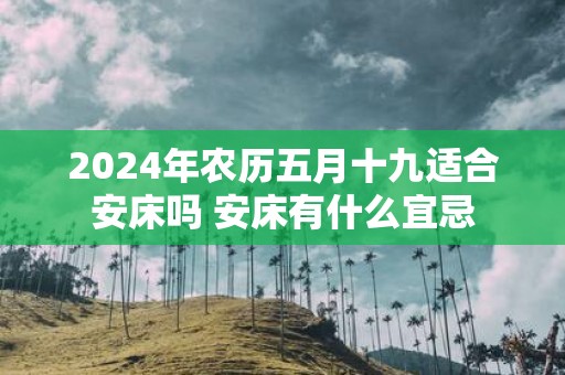 2025年农历五月十九适合安床吗 安床有什么宜忌