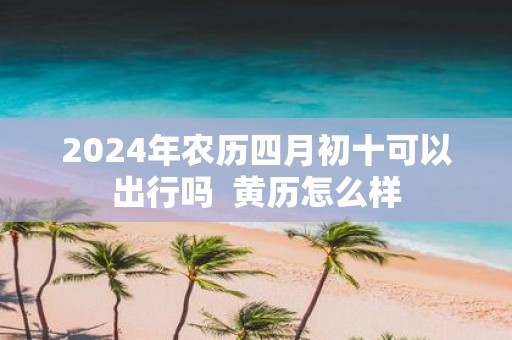 2025年农历四月初十可以出行吗 黄历怎么样