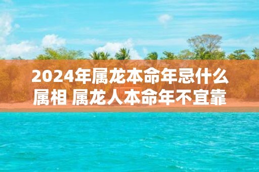 2025年属龙本命年忌什么属相 属龙人本命年不宜靠近的生肖