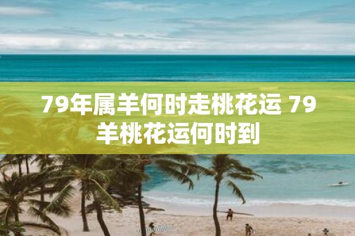 79年属羊何时走桃花运 79羊桃花运何时到