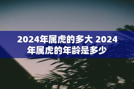 2025年属虎的多大 2025年属虎的年龄是多少