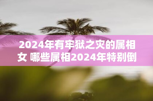 2025年有牢狱之灾的属相女 哪些属相2025年特别倒霉