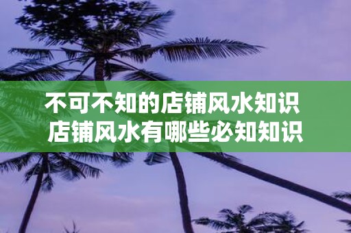 不可不知的店铺风水知识 店铺风水有哪些必知知识