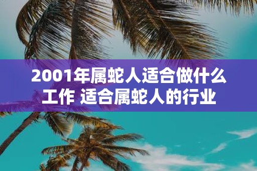 2001年属蛇人适合做什么工作 适合属蛇人的行业