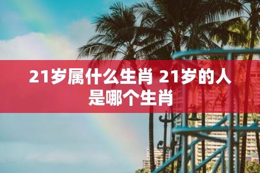21岁属什么生肖 21岁的人是哪个生肖