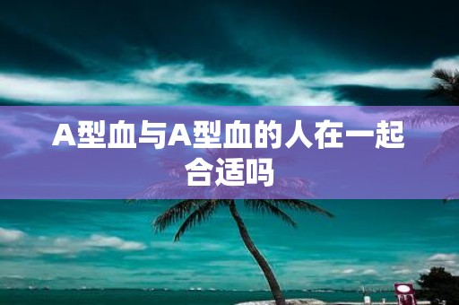 A型血与A型血的人在一起合适吗