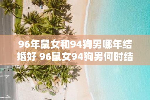 96年鼠女和94狗男哪年结婚好 96鼠女94狗男何时结婚最佳
