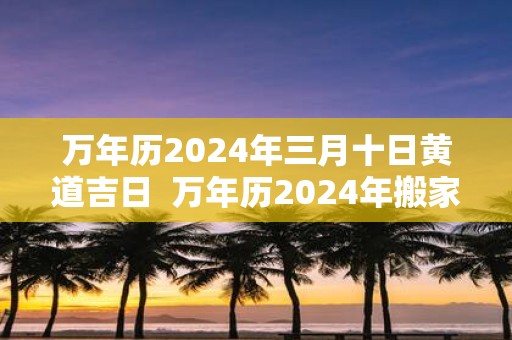 万年历2025年三月十日黄道吉日 万年历2025年搬家黄道吉日