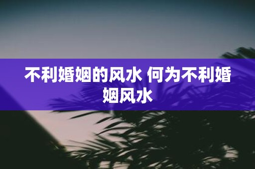 不利婚姻的风水 何为不利婚姻风水