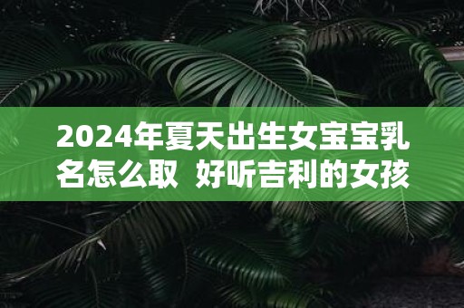 2025年夏天出生女宝宝乳名怎么取 好听吉利的女孩乳名
