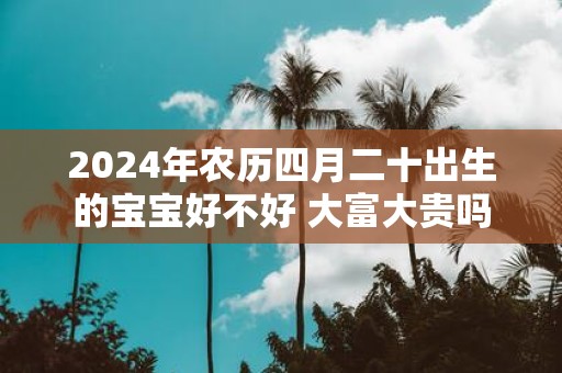 2025年农历四月二十出生的宝宝好不好 大富大贵吗