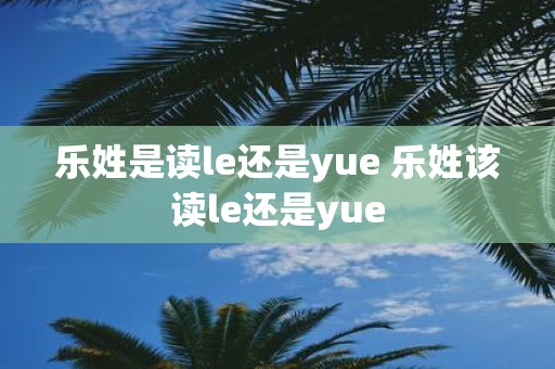 乐姓是读le还是yue 乐姓该读le还是yue