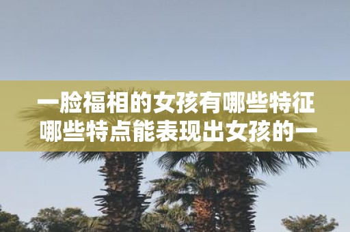 一脸福相的女孩有哪些特征 哪些特点能表现出女孩的一脸福相