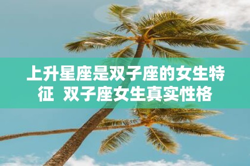 上升星座是双子座的女生特征 双子座女生真实性格