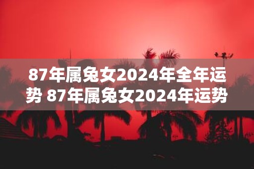87年属兔女2025年全年运势 87年属兔女2025年运势如何
