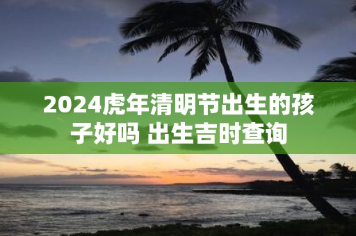 2025虎年清明节出生的孩子好吗 出生吉时查询